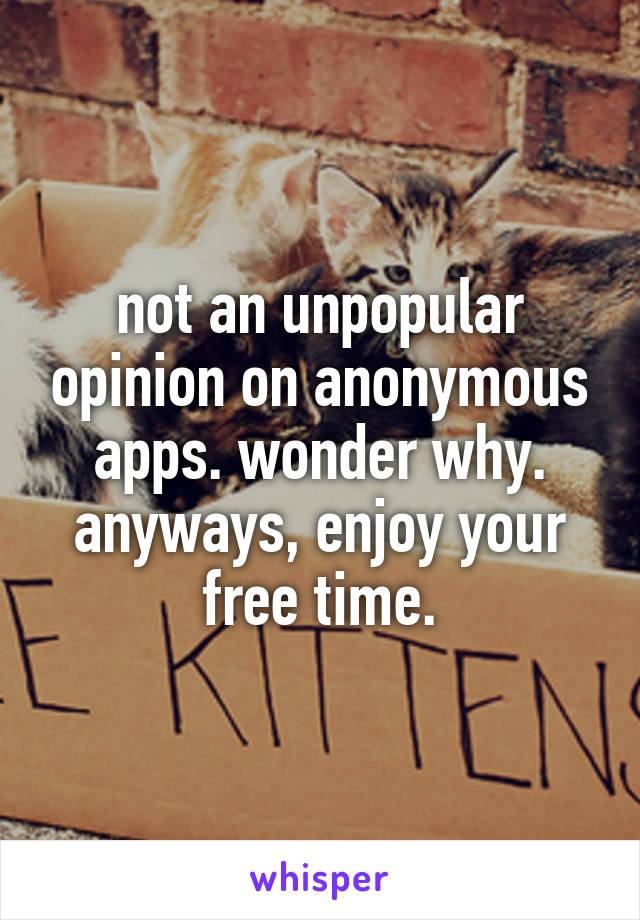 not an unpopular opinion on anonymous apps. wonder why. anyways, enjoy your free time.