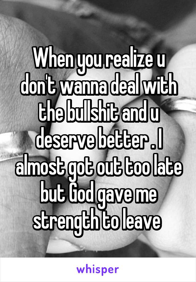 When you realize u don't wanna deal with the bullshit and u deserve better . I almost got out too late but God gave me strength to leave 