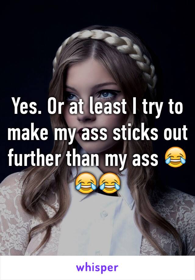 Yes. Or at least I try to make my ass sticks out further than my ass 😂😂😂