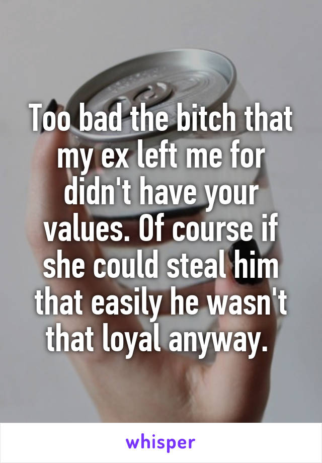 Too bad the bitch that my ex left me for didn't have your values. Of course if she could steal him that easily he wasn't that loyal anyway. 