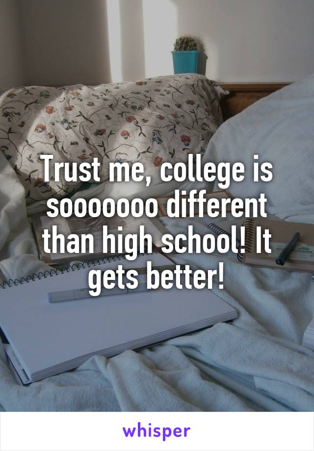 Trust me, college is sooooooo different than high school! It gets better!
