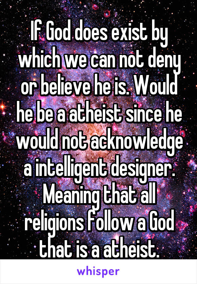 If God does exist by which we can not deny or believe he is. Would he be a atheist since he would not acknowledge a intelligent designer. Meaning that all religions follow a God that is a atheist.