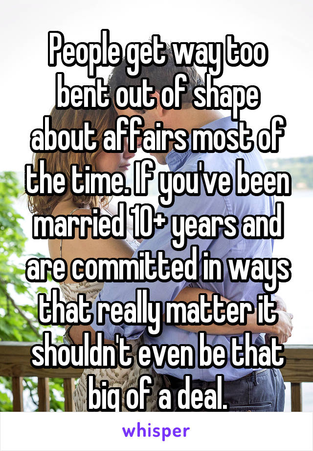People get way too bent out of shape about affairs most of the time. If you've been married 10+ years and are committed in ways that really matter it shouldn't even be that big of a deal.