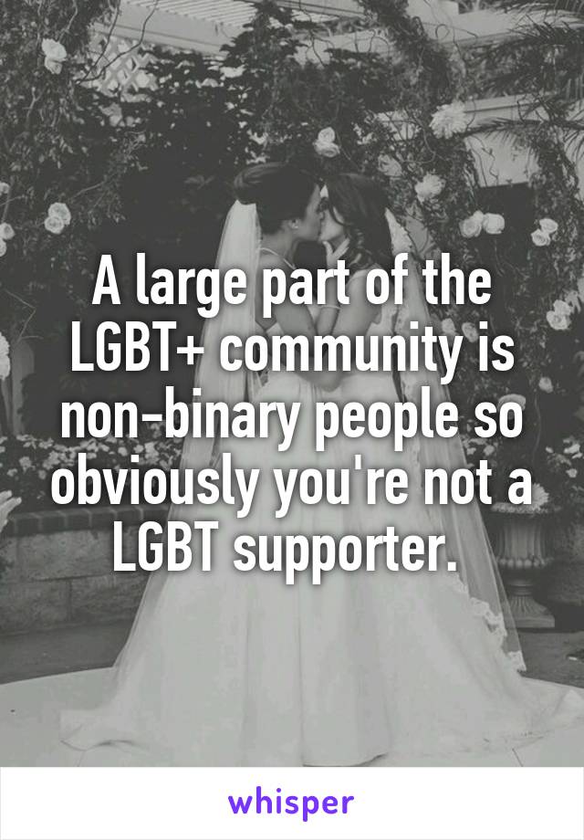 A large part of the LGBT+ community is non-binary people so obviously you're not a LGBT supporter. 