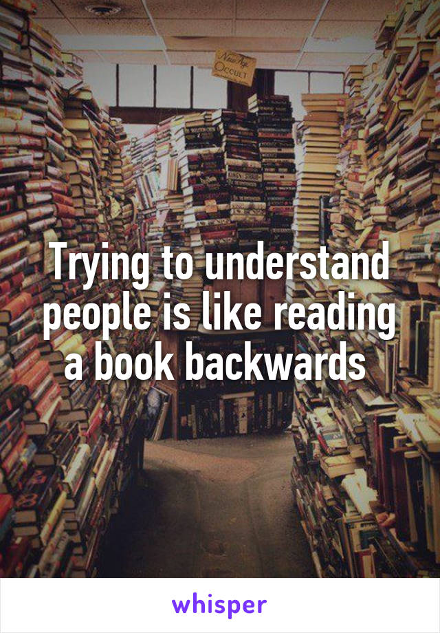 Trying to understand people is like reading a book backwards 