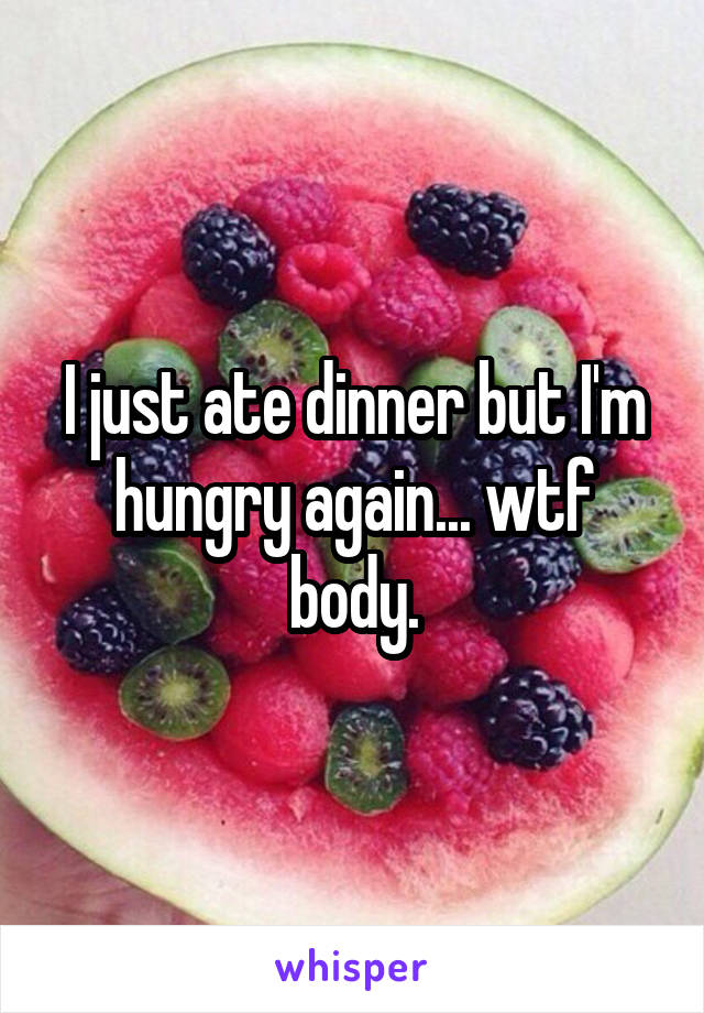 I just ate dinner but I'm hungry again... wtf body.