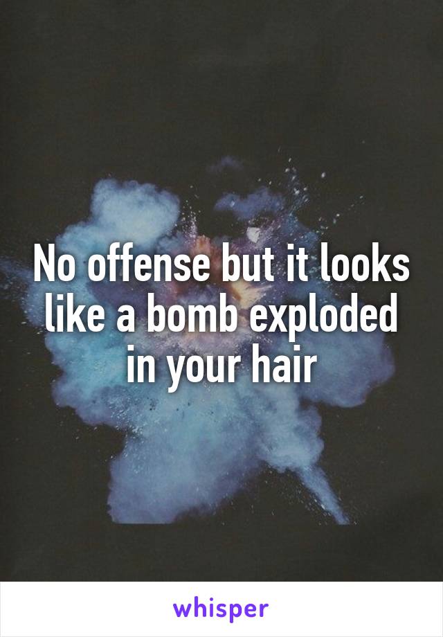 No offense but it looks like a bomb exploded in your hair