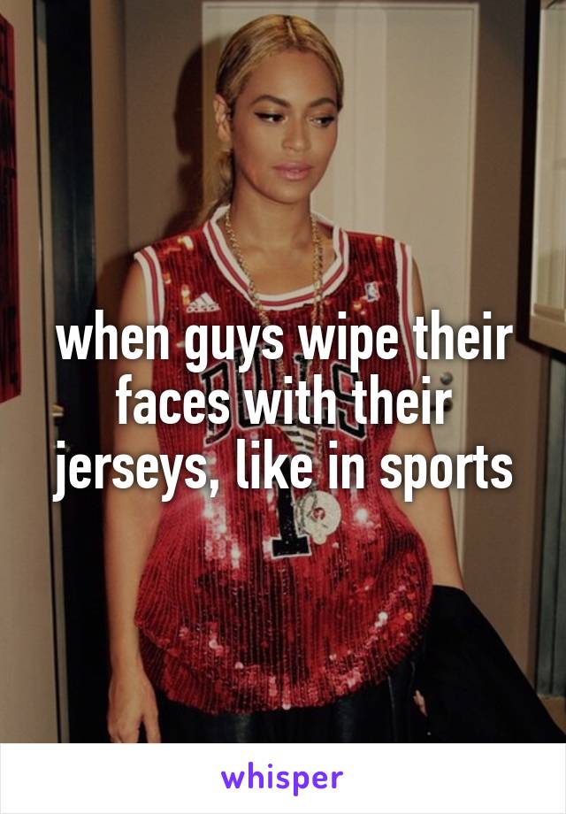 when guys wipe their faces with their jerseys, like in sports