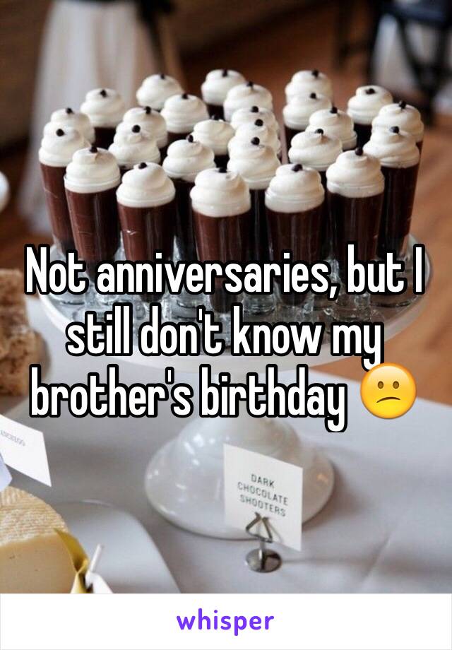 Not anniversaries, but I still don't know my brother's birthday 😕