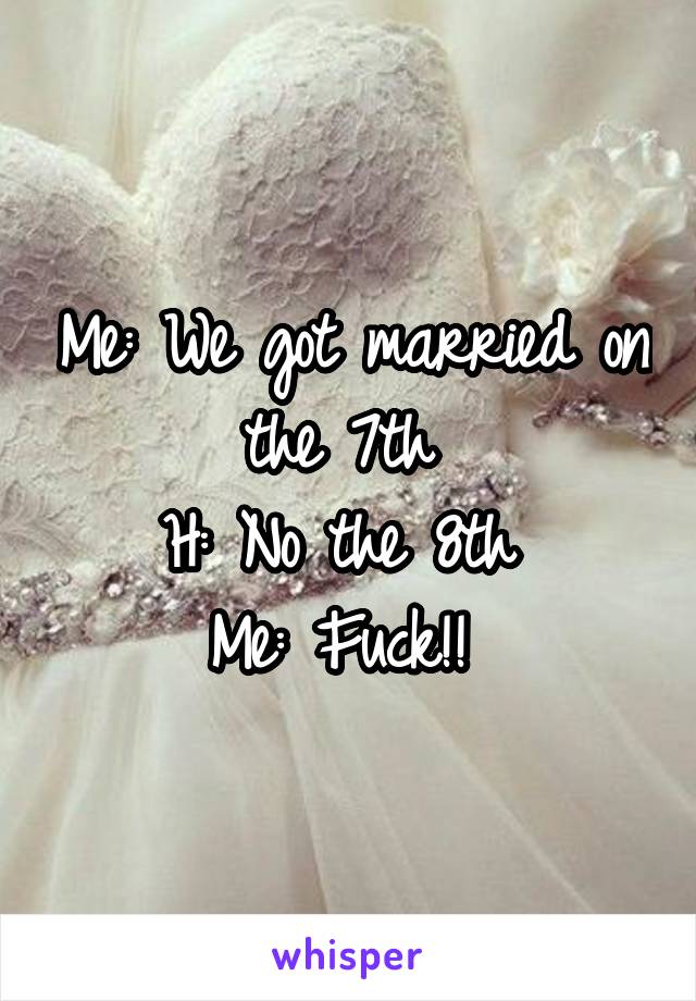 Me: We got married on the 7th 
H: No the 8th 
Me: Fuck!! 