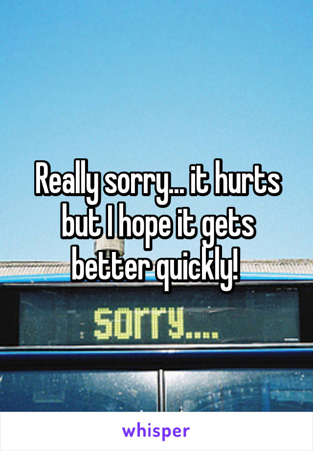 Really sorry... it hurts but I hope it gets better quickly! 