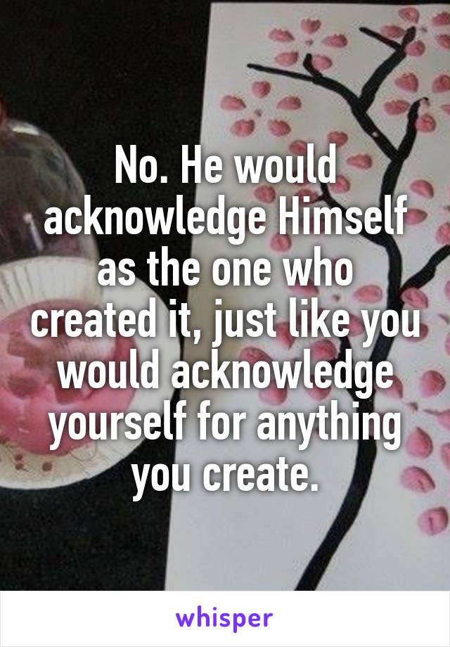 No. He would acknowledge Himself as the one who created it, just like you would acknowledge yourself for anything you create.