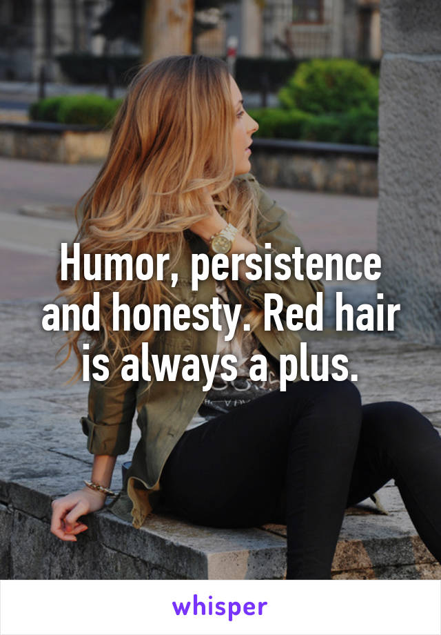 Humor, persistence and honesty. Red hair is always a plus.