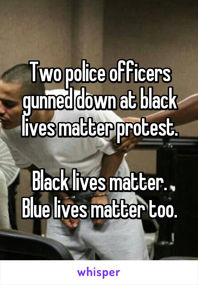 Two police officers gunned down at black lives matter protest.

Black lives matter.
Blue lives matter too.