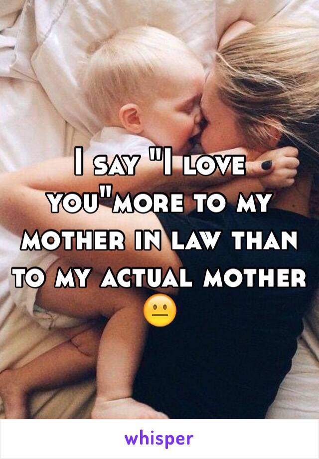 I say "I love you"more to my mother in law than to my actual mother 😐