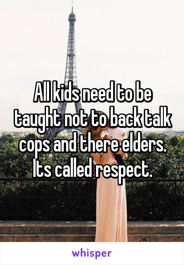 All kids need to be taught not to back talk cops and there elders.
Its called respect.