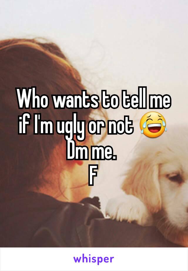 Who wants to tell me if I'm ugly or not 😂
Dm me. 
F
