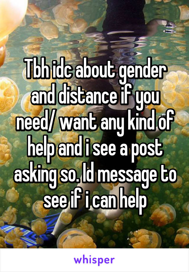 Tbh idc about gender and distance if you need/ want any kind of help and i see a post asking so. Id message to see if i can help