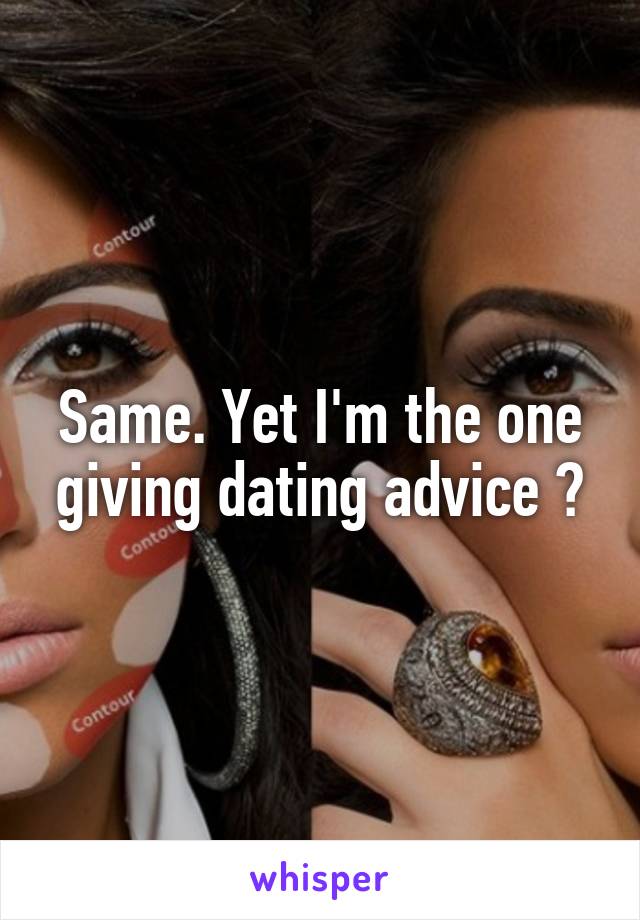 Same. Yet I'm the one giving dating advice 😂