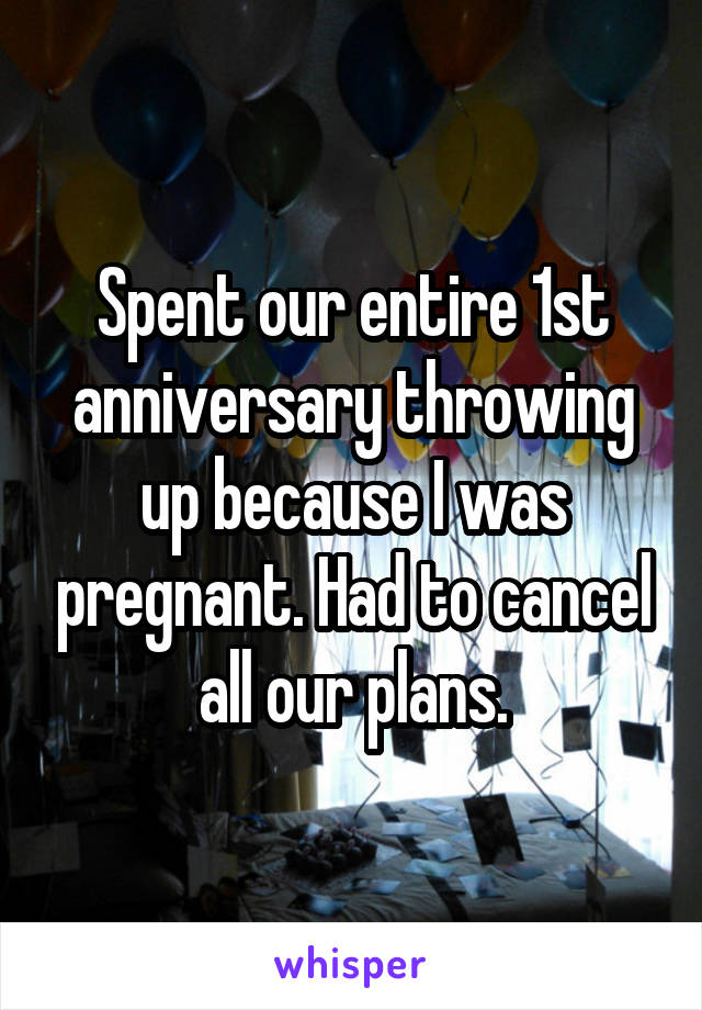 Spent our entire 1st anniversary throwing up because I was pregnant. Had to cancel all our plans.