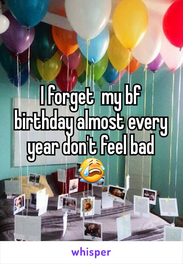 I forget  my bf birthday almost every year don't feel bad 😭