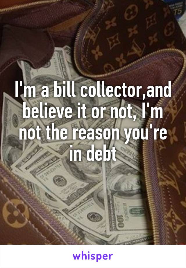 I'm a bill collector,and believe it or not, I'm not the reason you're in debt
