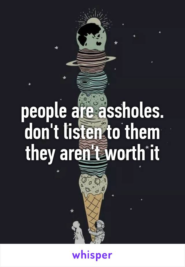 people are assholes. don't listen to them they aren't worth it