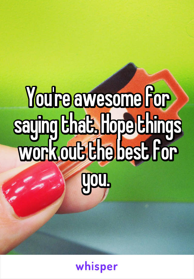 You're awesome for saying that. Hope things work out the best for you. 