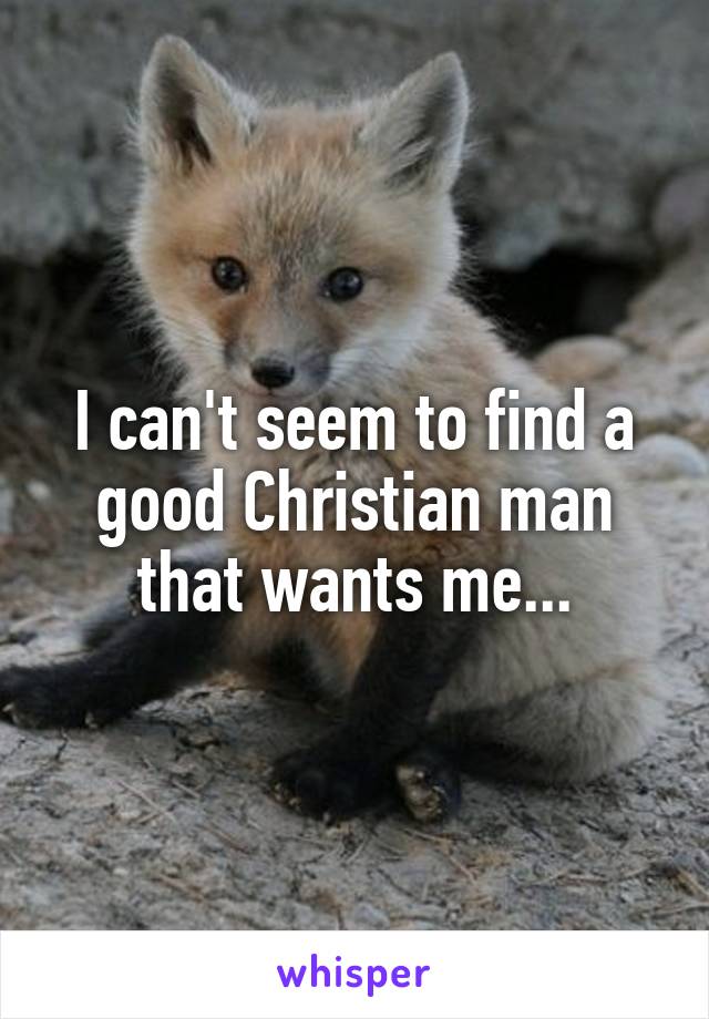 I can't seem to find a good Christian man that wants me...