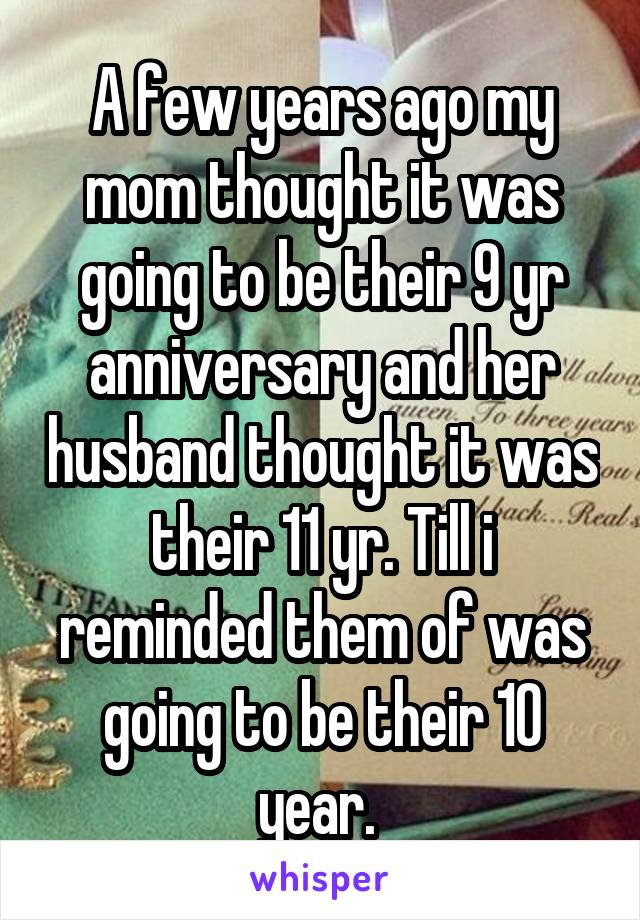 A few years ago my mom thought it was going to be their 9 yr anniversary and her husband thought it was their 11 yr. Till i reminded them of was going to be their 10 year. 