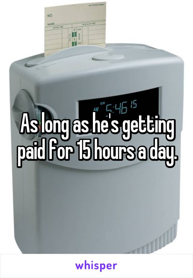 As long as he's getting paid for 15 hours a day.