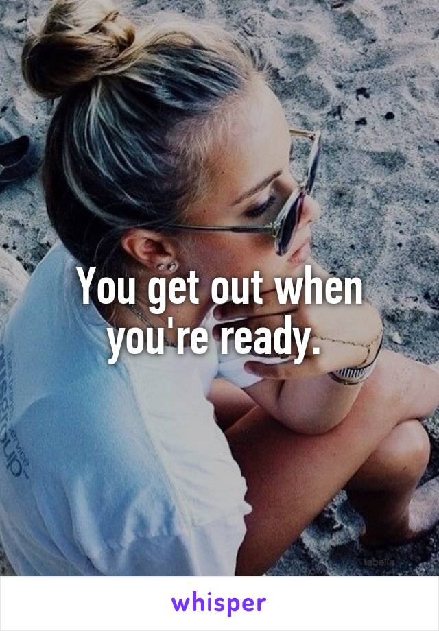 You get out when you're ready. 
