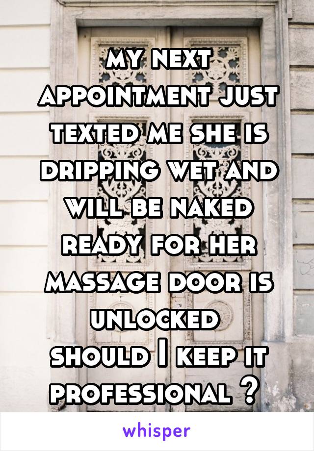 my next appointment just texted me she is dripping wet and will be naked ready for her massage door is unlocked 
should I keep it professional ? 