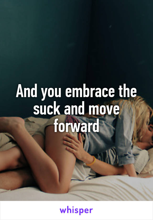 And you embrace the suck and move forward