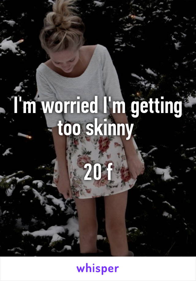 I'm worried I'm getting too skinny 

20 f