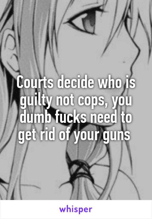 Courts decide who is guilty not cops, you dumb fucks need to get rid of your guns 
