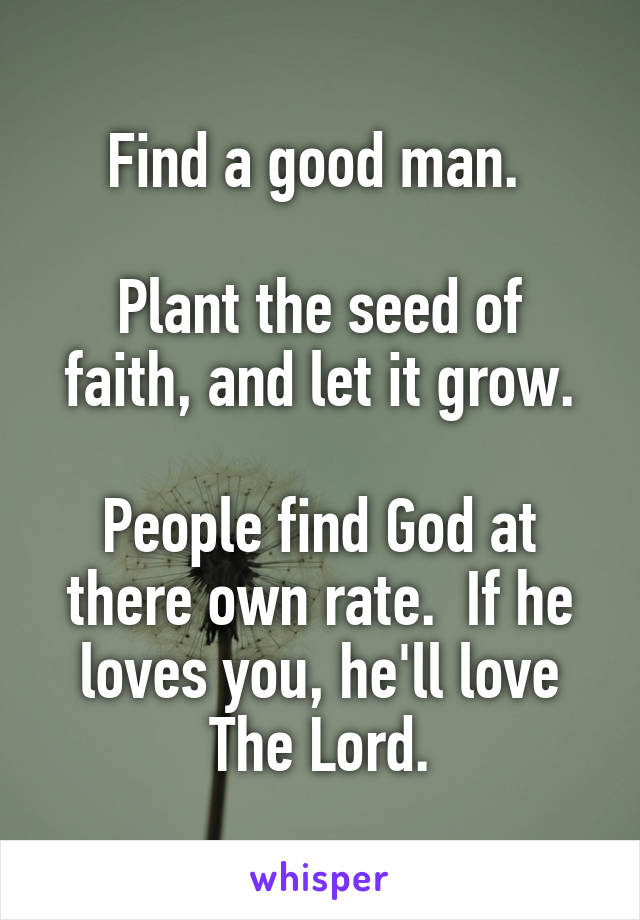 Find a good man. 

Plant the seed of faith, and let it grow.

People find God at there own rate.  If he loves you, he'll love The Lord.