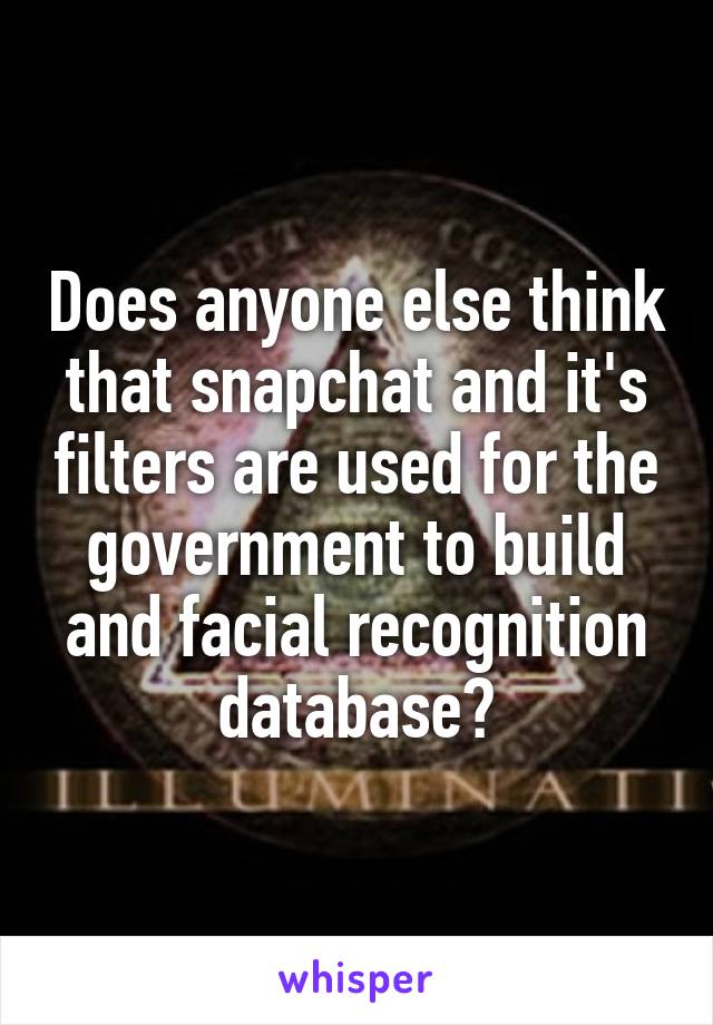 Does anyone else think that snapchat and it's filters are used for the government to build and facial recognition database?