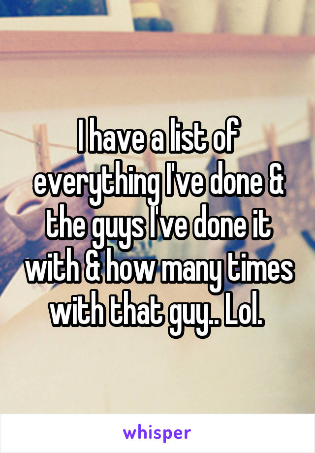 I have a list of everything I've done & the guys I've done it with & how many times with that guy.. Lol. 