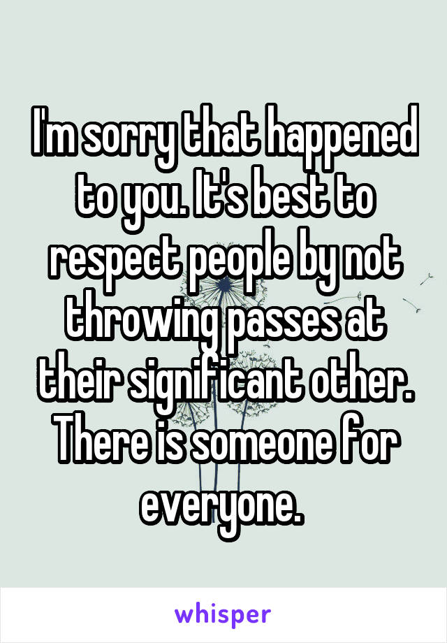 I'm sorry that happened to you. It's best to respect people by not throwing passes at their significant other. There is someone for everyone. 
