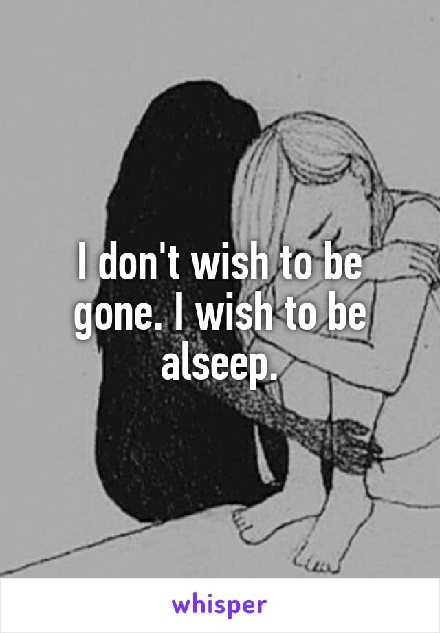 I don't wish to be gone. I wish to be alseep.