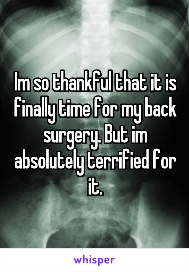 Im so thankful that it is finally time for my back surgery. But im absolutely terrified for it.