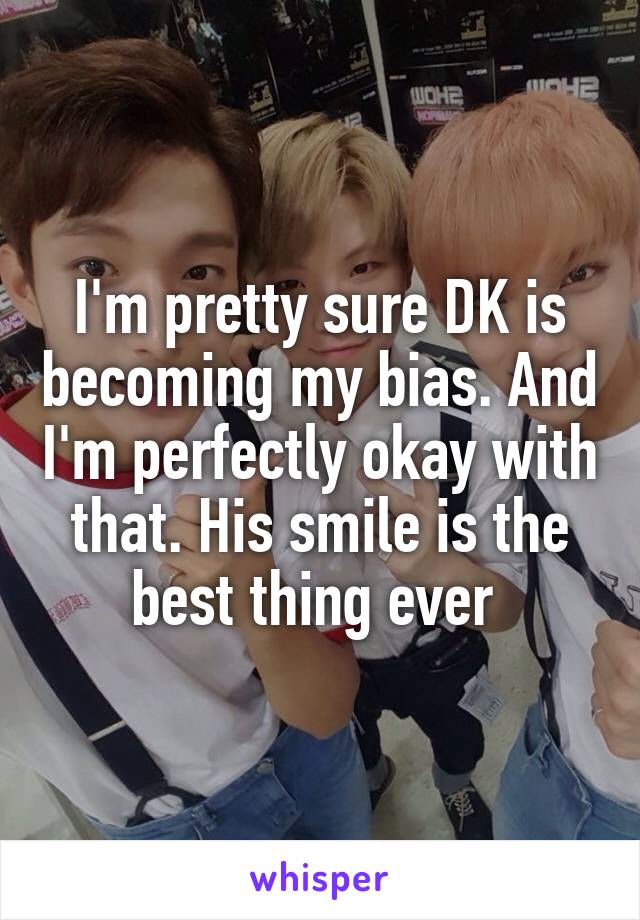 I'm pretty sure DK is becoming my bias. And I'm perfectly okay with that. His smile is the best thing ever 