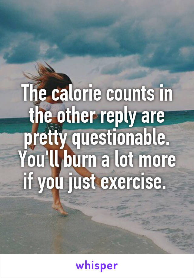 The calorie counts in the other reply are pretty questionable. You'll burn a lot more if you just exercise. 