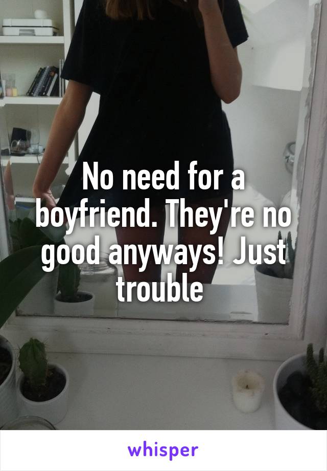 No need for a boyfriend. They're no good anyways! Just trouble 