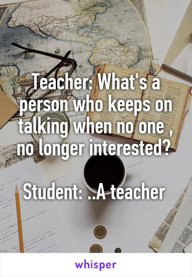 Teacher: What's a person who keeps on talking when no one , no longer interested? 

Student: ..A teacher 