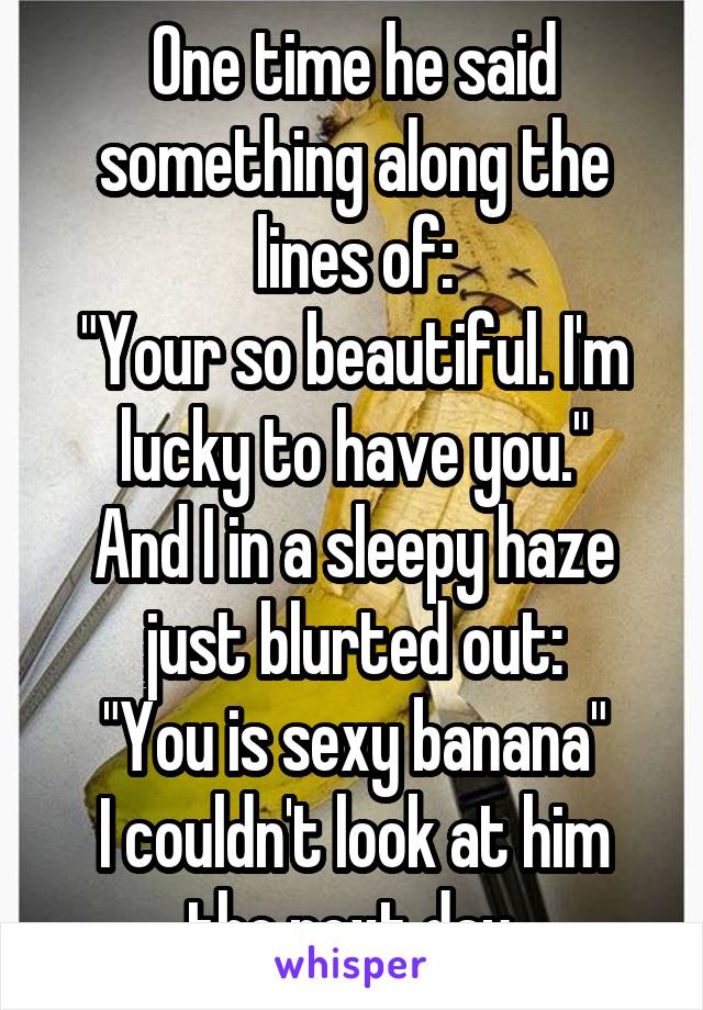 One time he said something along the lines of:
"Your so beautiful. I'm lucky to have you."
And I in a sleepy haze just blurted out:
"You is sexy banana"
I couldn't look at him the next day.