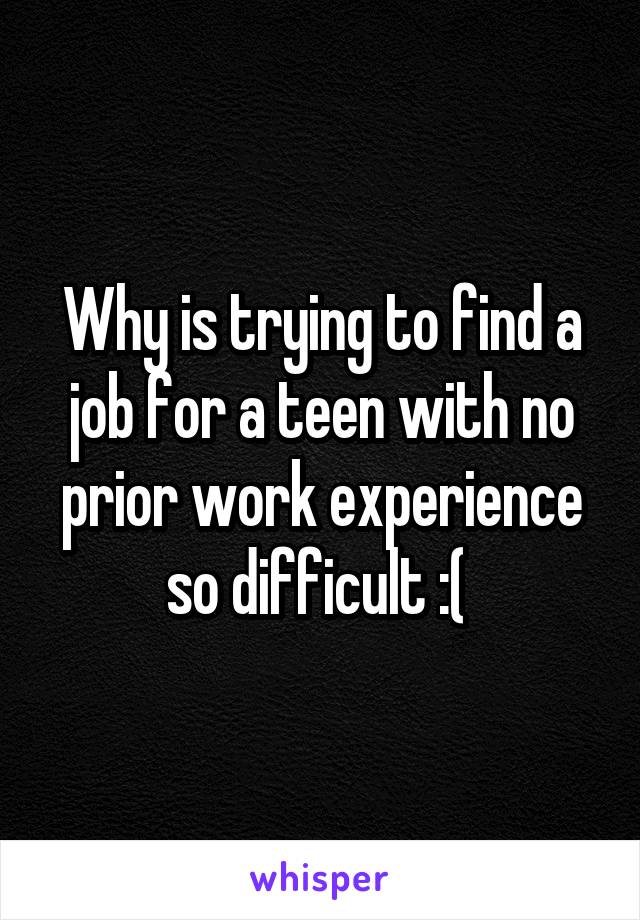 Why is trying to find a job for a teen with no prior work experience so difficult :( 