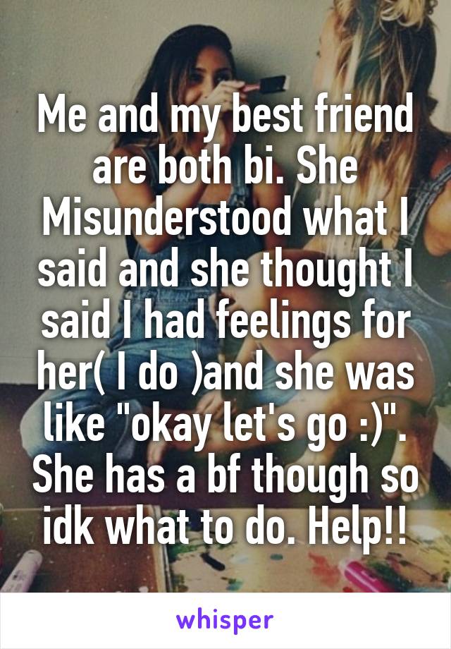 Me and my best friend are both bi. She Misunderstood what I said and she thought I said I had feelings for her( I do )and she was like "okay let's go :)". She has a bf though so idk what to do. Help!!