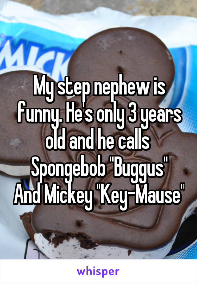 My step nephew is funny. He's only 3 years old and he calls 
Spongebob "Buggus" And Mickey "Key-Mause"